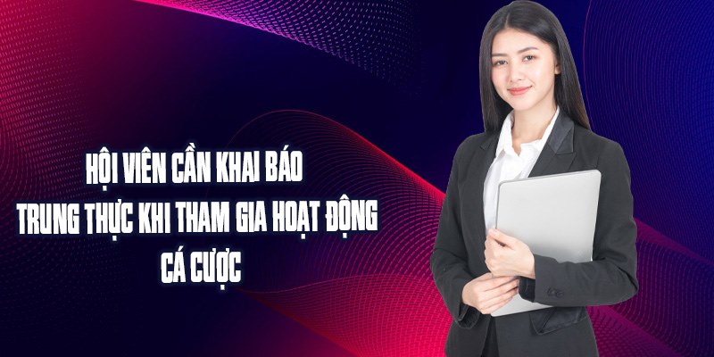 Hội viên cần khai báo trung thực khi tham gia hoạt động cá cược